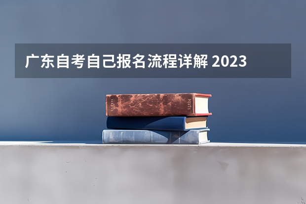 广东自考自己报名流程详解 2023年广东自考怎么报名 具体流程是什么