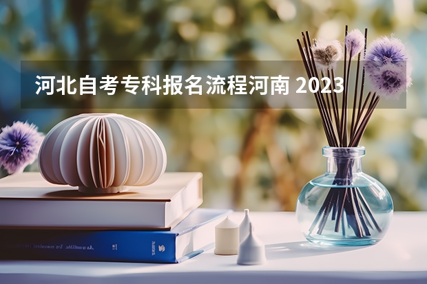 河北自考专科报名流程河南 2023年10月河北自考几月份报名 报名流程是什么？