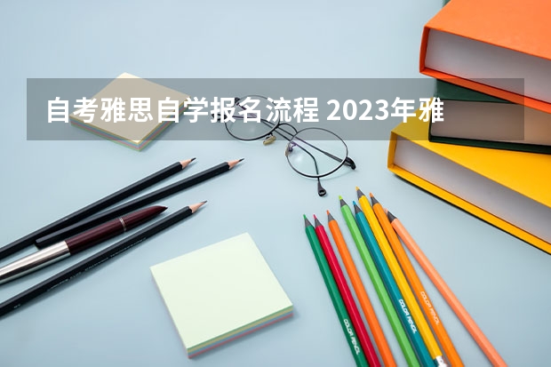 自考雅思自学报名流程 2023年雅思考试网上报名流程一览表