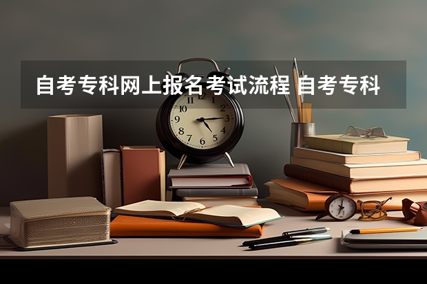 自考专科网上报名考试流程 自考专科报考流程是什么？