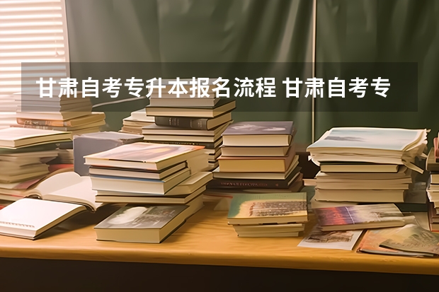 甘肃自考专升本报名流程 甘肃自考专升本的流程是什么？