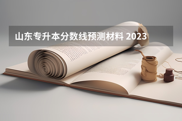 山东专升本分数线预测材料 2023山东专升本分数线预测