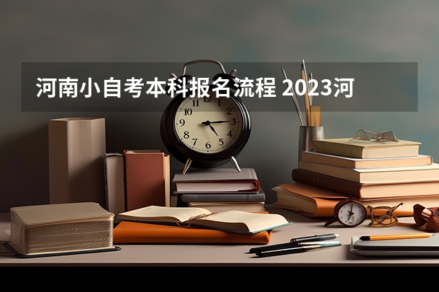 河南小自考本科报名流程 2023河南自学考试怎么报名 具体报考流程？