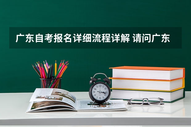 广东自考报名详细流程详解 请问广东自考报名流程？