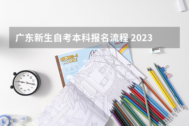 广东新生自考本科报名流程 2023年广东自考怎么报名 具体流程是什么