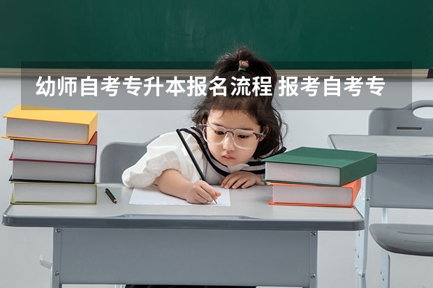 幼师自考专升本报名流程 报考自考专升本的流程？