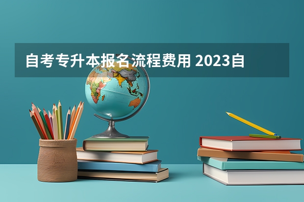 自考专升本报名流程费用 2023自考专升本学费是多少钱 怎样缴费？