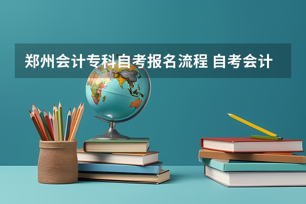 郑州会计专科自考报名流程 自考会计证怎样报名？