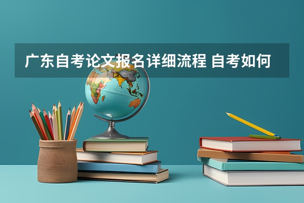 广东自考论文报名详细流程 自考如何报名论文？