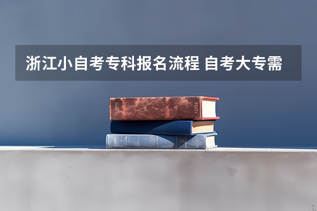 浙江小自考专科报名流程 自考大专需要什么流程？浙江省自考注册？