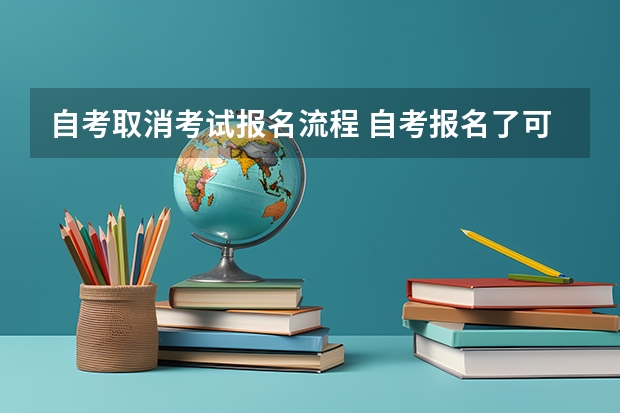 自考取消考试报名流程 自考报名了可以取消吗？