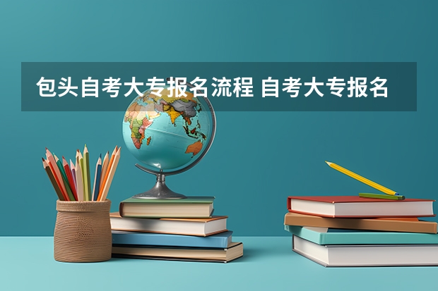 包头自考大专报名流程 自考大专报名流程有哪些？