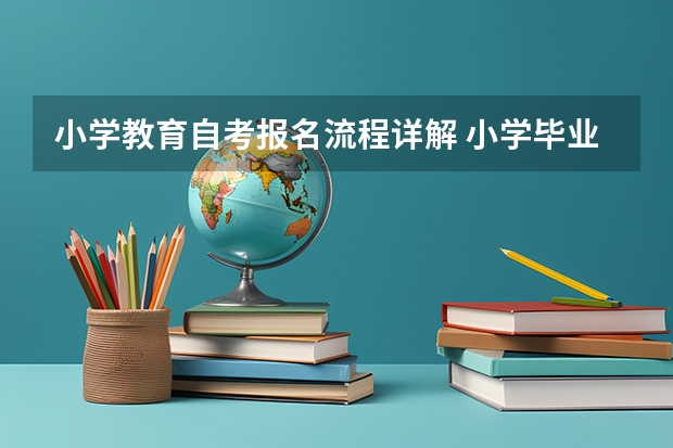 小学教育自考报名流程详解 小学毕业想自考应该如何开始 报考步骤有什么？