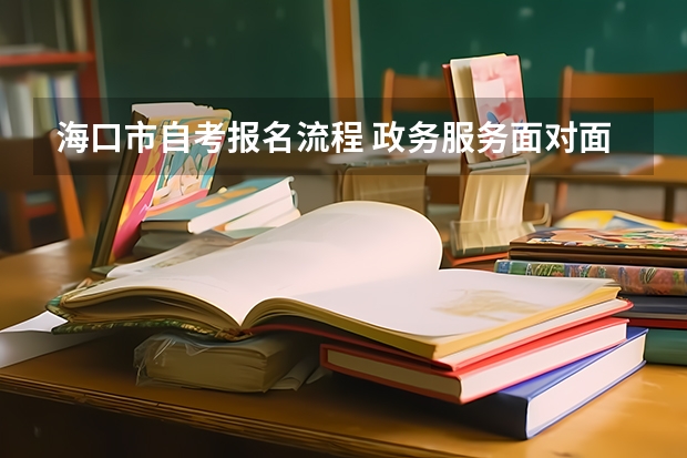 海口市自考报名流程 政务服务面对面丨海南省高等教育自学考试报考流程？