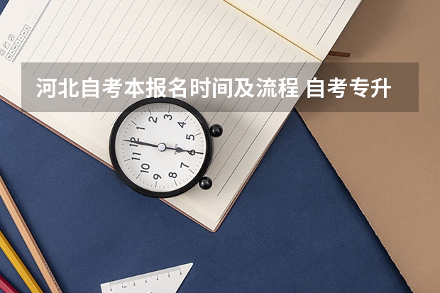 河北自考本报名时间及流程 自考专升本2023年报名时间在几号 报考流程是什么？