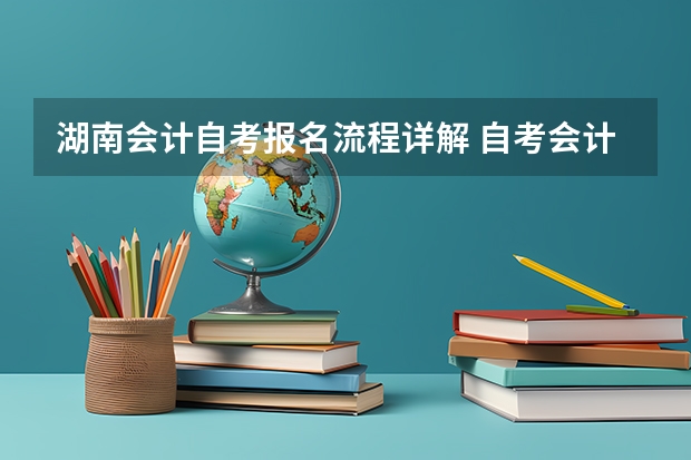 湖南会计自考报名流程详解 自考会计怎么报名