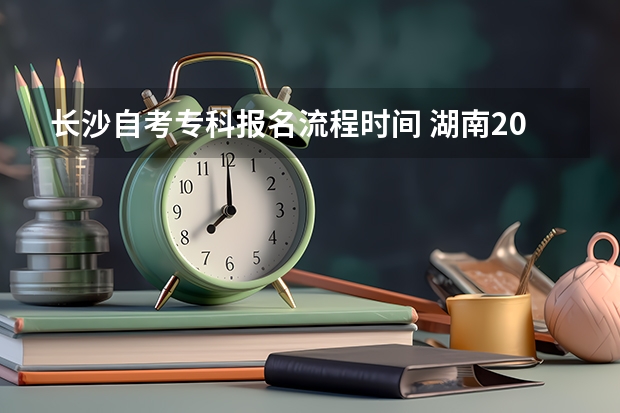 长沙自考专科报名流程时间 湖南2023年10月自考专科怎么考 报名详细流程是什么？