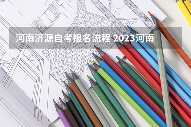 河南济源自考报名流程 2023河南自学考试怎么报名 具体报考流程？