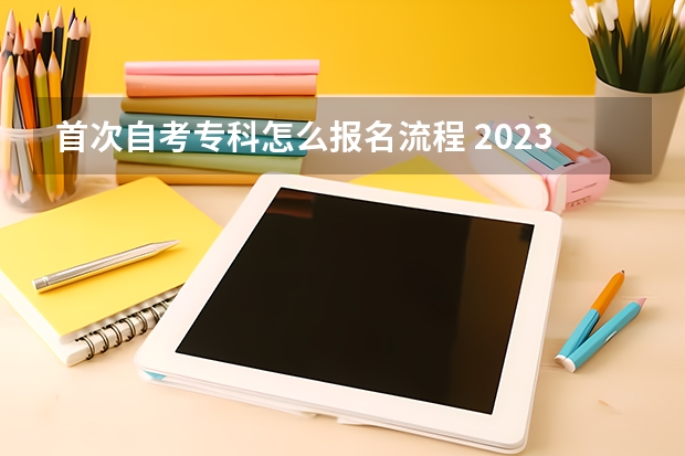 首次自考专科怎么报名流程 2023自考大专怎么报名啊 具体操作步骤及流程？