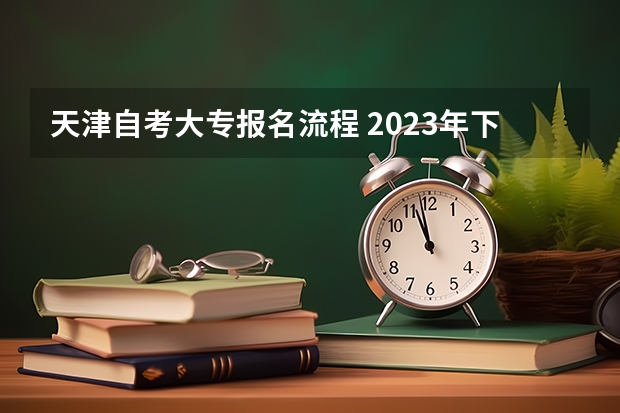 天津自考大专报名流程 2023年下半年天津自考大专报名时间及流程详细介绍？