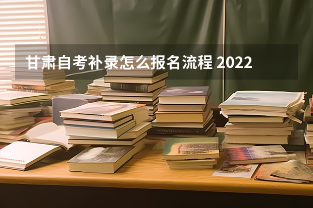 甘肃自考补录怎么报名流程 2022年10月甘肃怎样在网上报名自考？