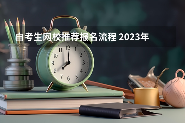 自考生网校推荐报名流程 2023年自考怎么考 报名流程详解？