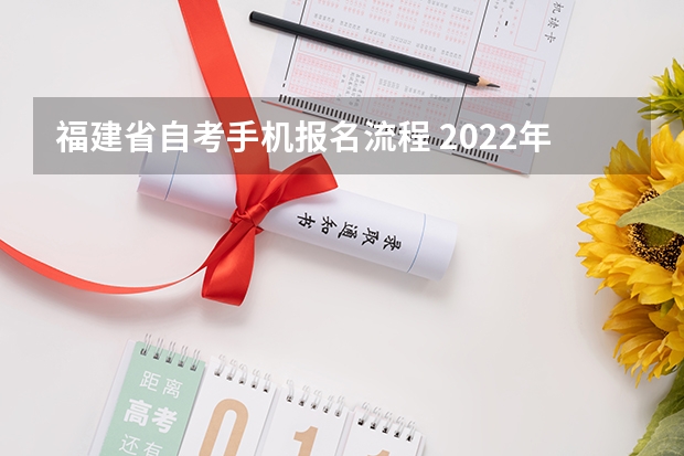 福建省自考手机报名流程 2022年10月福建怎样在网上报名自考？