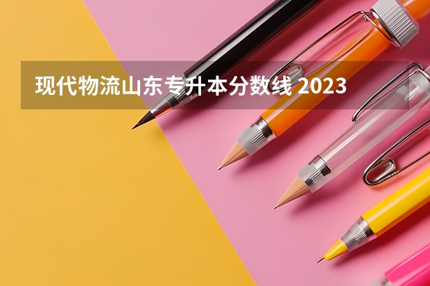 现代物流山东专升本分数线 2023年专升本山东分数线