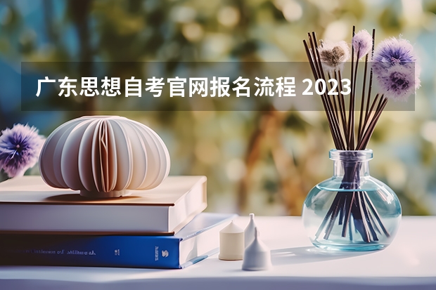 广东思想自考官网报名流程 2023年广东自考怎么报名 具体流程是什么