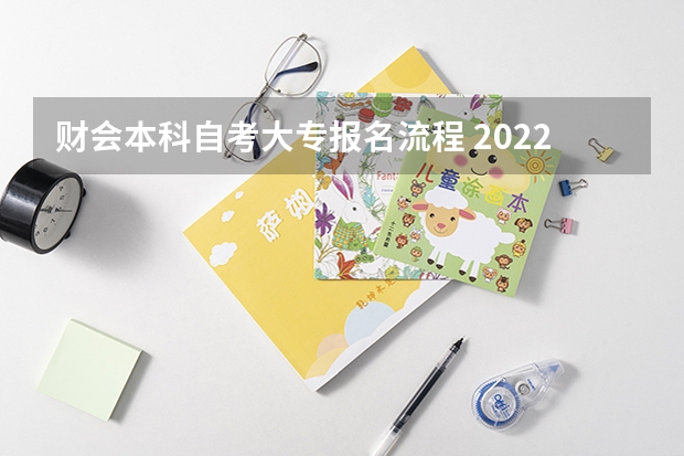 财会本科自考大专报名流程 2022年湖北会计学自考专升本怎么报名？详细报名流程是什么