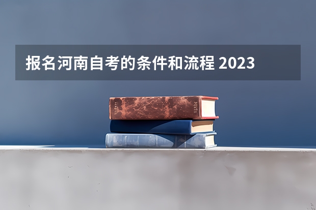 报名河南自考的条件和流程 2023河南自学考试怎么报名 具体报考流程？