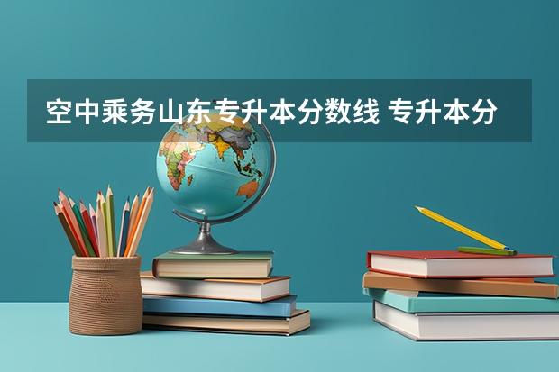 空中乘务山东专升本分数线 专升本分数线一般多少分？