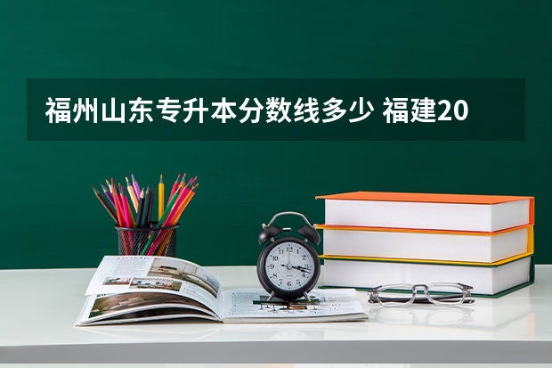 福州山东专升本分数线多少 福建2023年专升本要考多少分才能被录取？