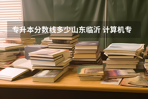 专升本分数线多少山东临沂 计算机专业专升本的分数线是多少？