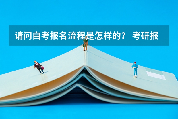 请问自考报名流程是怎样的？ 考研报名流程详细步骤 自考本科考研报考流程?