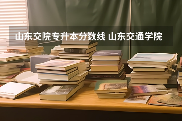 山东交院专升本分数线 山东交通学院专升本录取分数线2023