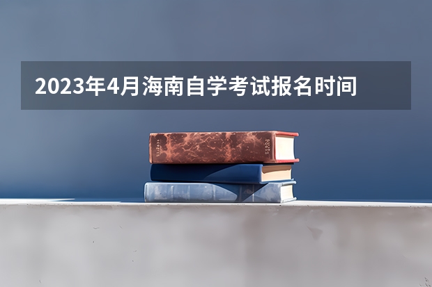 2023年4月海南自学考试报名时间 自考什么时候报名？