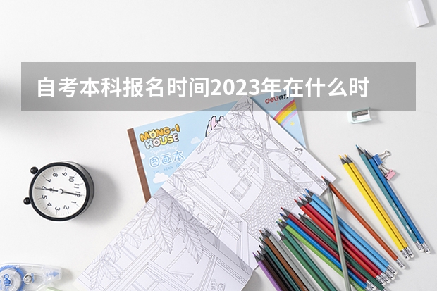 自考本科报名时间2023年在什么时候 截止到几月？