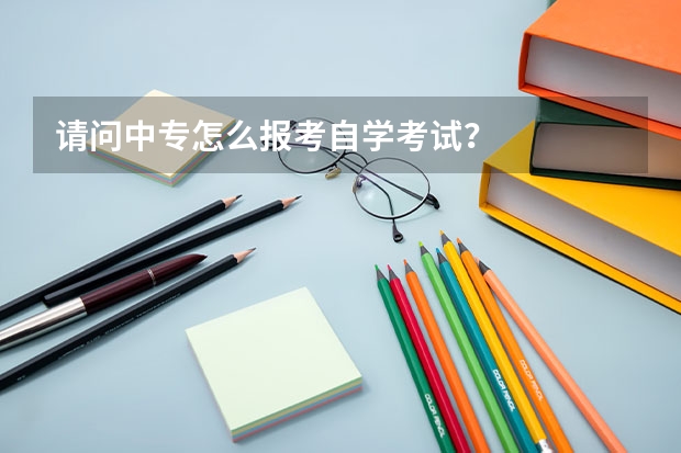 请问中专怎么报考自学考试？