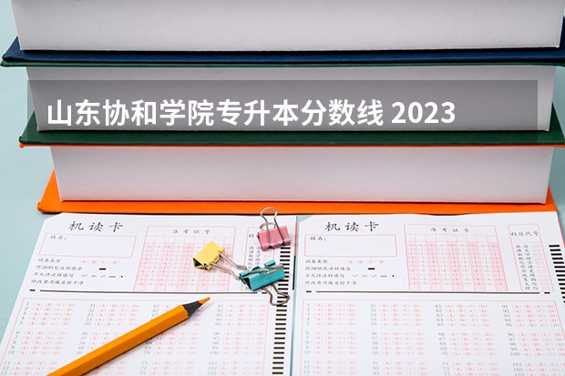 山东协和学院专升本分数线 2023年山东省学前教育专升本分数线是多少？