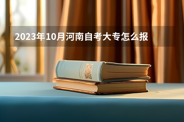 2023年10月河南自考大专怎么报名 报考时间是多久？