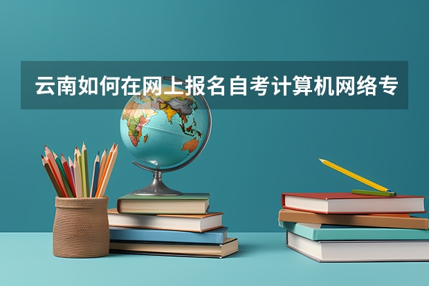 云南如何在网上报名自考计算机网络专业？