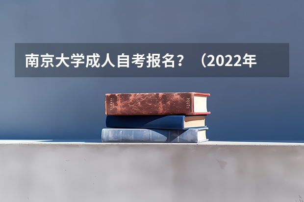 南京大学成人自考报名？（2022年南京自考报名流程？）