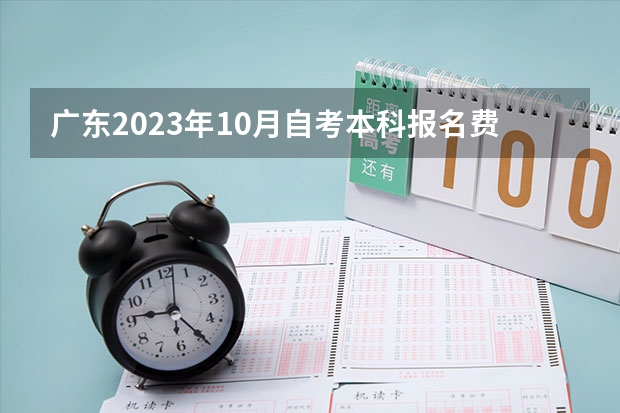 广东2023年10月自考本科报名费用大概是多少？