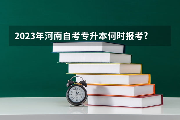 2023年河南自考专升本何时报考?报名有限制吗?