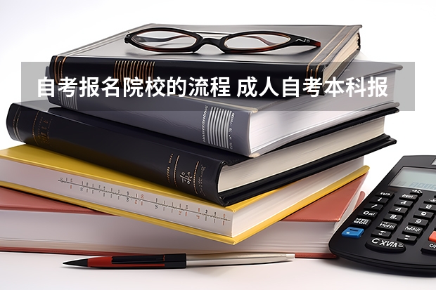 自考报名院校的流程 成人自考本科报考步骤 成人自考大专报名流程