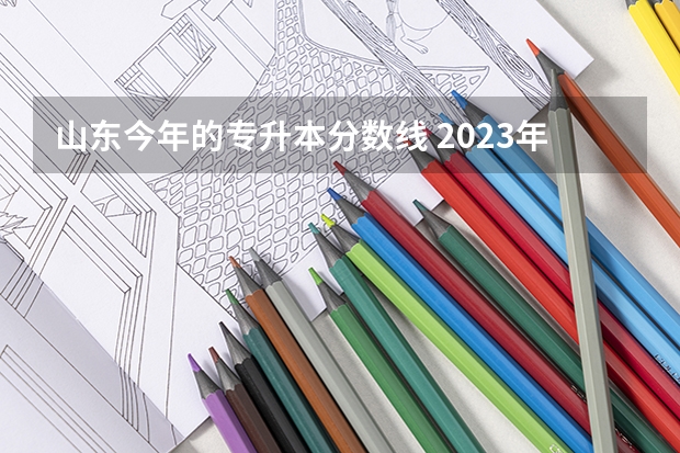 山东今年的专升本分数线 2023年山东省学前教育专升本分数线是多少？