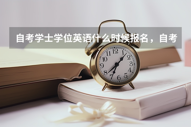 自考学士学位英语什么时候报名，自考学位英语是什么?什么时候报名的？