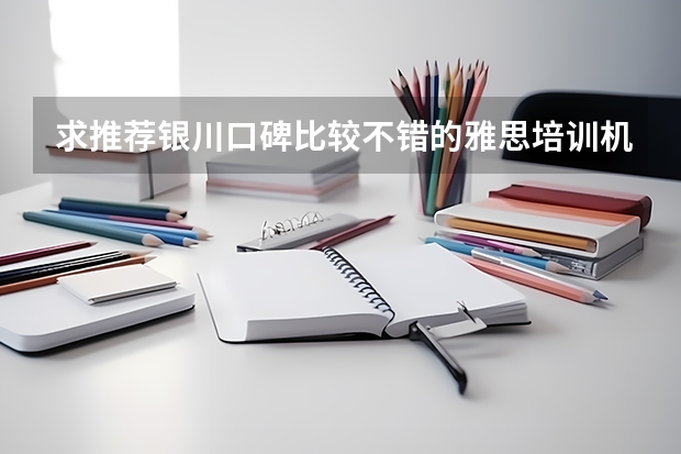 求推荐银川口碑比较不错的雅思培训机构和专业的留学中介机构~~（有名雅思培训机构）