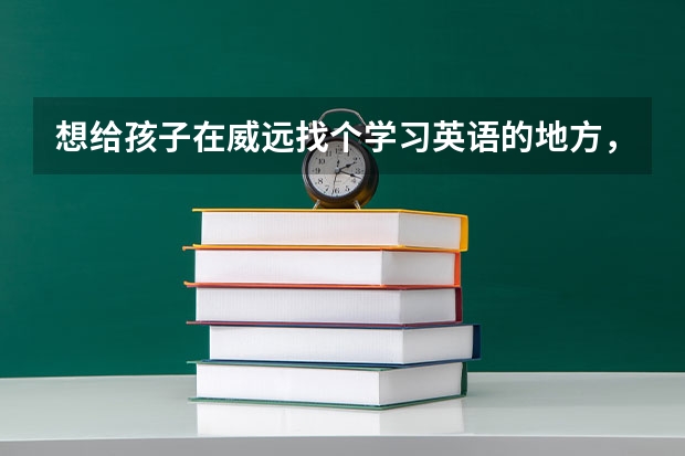 想给孩子在威远找个学习英语的地方，不知道哪里最好?怕耽误孩子，一定要把第一关把好啊！